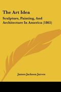 the art idea: sculpture, painting, and architecture in america (1865) (en Inglés)