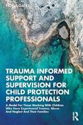 Trauma Informed Support and Supervision for Child Protection Professionals: A Model for Those Working With Children who Have Experienced Trauma, Abuse and Neglect and Their Families (en Inglés)
