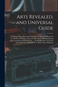 Arts Revealed, and Universal Guide: Containing Many Rare and Invaluable Recipes and Directions for the Use of Families, From the Best Authorities. Emb (en Inglés)