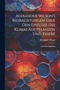 Alexander Wilson's Beobachtungen Über den Einfluss des Klimas auf Pflanzen und Thiere: Aus dem Englishen (en Alemán)