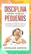 Disciplina Para Niños Pequeños: El Poder de la Crianza Positiva y una Comunicación Saludable en la Vida Cotidiana de su Hijo
