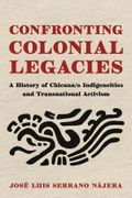 Confronting Colonial Legacies. A History of Chicana/o Indigeneities and Transnational Activism (en Inglés)