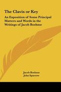 the clavis or key: an exposition of some principal matters and words in the writings of jacob boehme