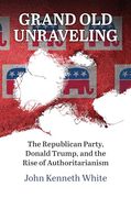Grand old Unraveling: The Republican Party, Donald Trump, and the Rise of Authoritarianism