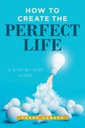 How to Create the Perfect Life: A Step-By-Step Guide (en Inglés)