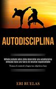 Autodisciplina: Método Probado Sobre Cómo Desarrollar una Autodisciplina Enfocada Hacia una Fuerza de Voluntad Inquebrantable (Toma el Control y Logra tus Objetivos Hoy)