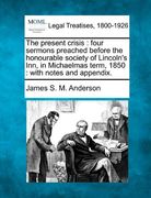 the present crisis: four sermons preached before the honourable society of lincoln's inn, in michaelmas term, 1850: with notes and appendi (en Inglés)