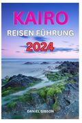 Kairo Reise Führer 2024: Ein ultimativer Leitfaden zur Reisevorbereitung, um das Beste der Stadt der tausend Minarette zu erkunden (en Alemán)