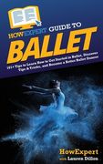 HowExpert Guide to Ballet: 101+ Tips to Learn How to Get Started in Ballet, Discover Tips & Tricks, and Become a Better Ballet Dancer