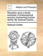 remarks upon a book, entituled, a philosophical enquiry concerning human liberty. by samuel clarke, ... (en Inglés)