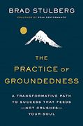 The Practice of Groundedness: A Transformative Path to Success That Feeds - not Crushes - Your Soul 