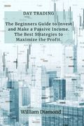 Day Trading: The Beginners Guide to Invest and Make a Passive Income. The Best Strategies to Maximize the Profit. (en Inglés)