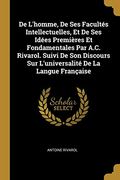 De L'homme, de ses Facultés Intellectuelles, et de ses Idées Premières et Fondamentales par A. C. Rivarol. Suivi de son Discours sur L'universalité de la Langue Française (en Francés)