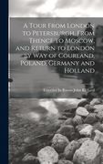 A Tour From London to Petersburgh, From Thence to Moscow, and Return to London by way of Courland, Poland, Germany and Holland