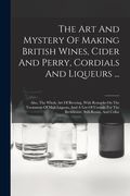 The Art And Mystery Of Making British Wines, Cider And Perry, Cordials And Liqueurs ...: Also, The Whole Art Of Brewing, With Remarks On The Treatment (en Inglés)