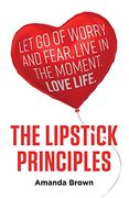 The Lipstick Principles: Let go of Worry and Fear, Live in the Moment, Love Life (en Inglés)