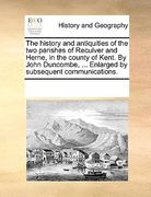the history and antiquities of the two parishes of reculver and herne, in the county of kent. by john duncombe, ... enlarged by subsequent communicati (en Inglés)
