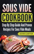 Sous Vide Cookbook: Step By Step Guide And Proven Recipes For Sous Vide Meals (en Inglés)