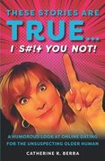 These Stories Are True... I Shit You Not: A Humorous Look at Online Dating for the Unsuspecting Older Human