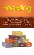 Hoarding: The Ultimate Guide for How to Overcome Compulsive Hoarding, Saving, And Collecting (en Inglés)