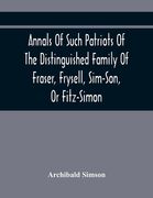 Annals Of Such Patriots Of The Distinguished Family Of Fraser, Frysell, Sim-Son, Or Fitz-Simon, As Have Signalised Themselves In The Public Service Of (en Inglés)