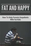 Fat And Happy: How To Help Parents Empathetic With Fat Kids: Learn About Solid Information Of Obesity (en Inglés)