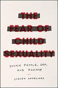 The Fear of Child Sexuality: Young People, Sex, and Agency (en Inglés)