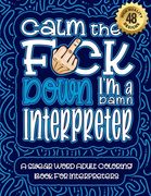 Calm The F*ck Down I'm a Interpreter: Swear Word Coloring Book For Adults: Humorous job Cusses, Snarky Comments, Motivating Quotes & Relatable Interpr (en Inglés)