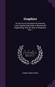 Graphics: Or, the Art of Calculation by Drawing Lines, Applied Especially to Mechanical Engineering, With an Atlas of Diagrams, (en Inglés)
