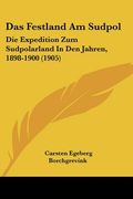 Das Festland Am Sudpol: Die Expedition Zum Sudpolarland In Den Jahren, 1898-1900 (1905) (en Alemán)