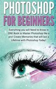 Photoshop for Beginners: Everything You Will Need to Know in One Book to Master Photoshop Like a Pro! Create Memories That Will Last a Lifetime (en Inglés)