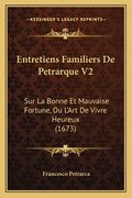 Entretiens Familiers De Petrarque V2: Sur La Bonne Et Mauvaise Fortune, Ou L'Art De Vivre Heureux (1673) (en Francés)