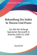Behandlung Der Indier In Theorie Und Praxis: Zur Zeit Der Anfange Spanischer Herrscahft In Amerika, 1492-Ca. 1560 (1906) (en Alemán)