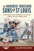The Hundred Thousand Sons of st Louis: The French Campaign in Spain April to October 1823 (From Musket to Maxim) (en Inglés)