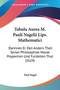 Tabula Aurea M. Pauli Nagelii Lips. Mathematici: Darinnen Er Den Andern Theil Seiner Philosophiae Novae Proponiren Und Furstellen Thut (1624) (en Alemán)