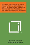 Present Day Conditions in Europe; The United States and the Armenian Mandate; Report of the American Military Mission to Armenia (en Inglés)