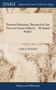 Practical Christianity, Illustrated in Nine Tracts on Various Subjects; ... By Samuel Walker, (en Inglés)