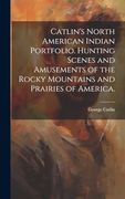 Catlin's North American Indian Portfolio. Hunting Scenes and Amusements of the Rocky Mountains and Prairies of America. (en Inglés)
