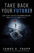 Take Back Your Future! Get Unstuck and Create the Life you Want, Love, and Deserve 