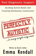 Perfectly Autistic: Post Diagnostic Support for Parents of asd Children. Building Autism Bonds and Creating Harmonious Connections