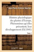 Histoire Physiologique Des Plantes d'Europe, Exposition Des Phénomènes Qu'elles Présentent Tome 1 (en Francés)