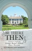 Be There Then: A Guide to Exploring Greater Boston's Historic House Museums (en Inglés)