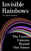 Invisible Rainbows. The Unseen Universe Beyond Our Senses