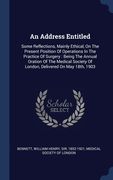 An Address Entitled: Some Reflections, Mainly Ethical, On The Present Position Of Operations In The Practice Of Surgery: Being The Annual O (en Inglés)