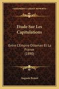 Etude Sur Les Capitulations: Entre L'Empire Ottoman Et La France (1890) (en Francés)