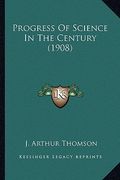 progress of science in the century (1908) (en Inglés)