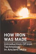How Iron Was Made: Introduction Of Iron Technology In Ancient India: Ancient Iron Technology