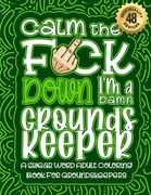 Calm The F*ck Down I'm a Groundskeeper: Swear Word Coloring Book For Adults: Humorous job Cusses, Snarky Comments, Motivating Quotes & Relatable Groun (en Inglés)
