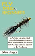 Fly Tying for Beginners: A fly Tying Instruction Book on the Techniques and Patterns to tie 15 Modern Flies for Catching Fish Plus Tips, Tools and Materials to get you Started (en Inglés)