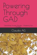 Powering Through GAD: Generalized Anxiety Disorder - Mastering Your Anxiety